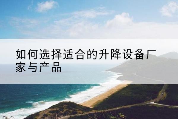 武安电动升降平台厂家-如何选择适合的升降设备厂家与产品