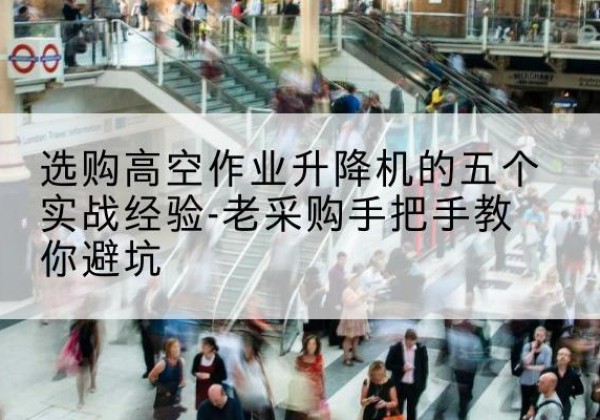 武安高空作业升降机厂家-选购高空作业升降机的五个实战经验-老采购手把手教你避坑