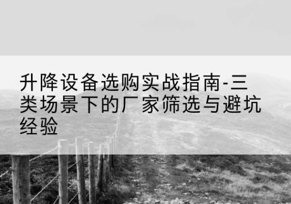武安移动式升降机厂家推荐-升降设备选购实战指南-三类场景下的厂家筛选与避坑经验