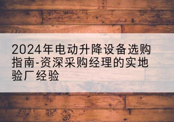 武安电动剪叉升降平台厂家-2024年电动升降设备选购指南-资深采购经理的实地验厂经验
