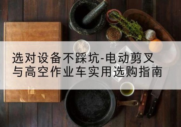 武安电动剪叉升降平台怎么选-选对设备不踩坑-电动剪叉与高空作业车实用选购指南
