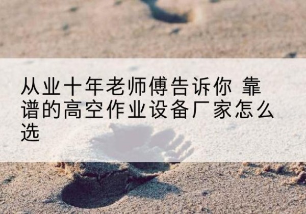 武安高空作业升降机厂家推荐-从业十年老师傅告诉你 靠谱的高空作业设备厂家怎么选