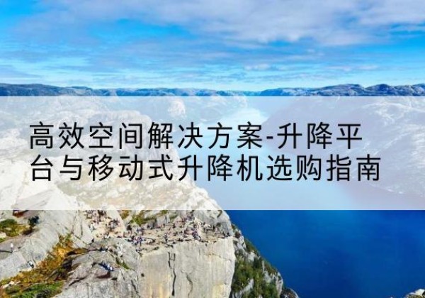武安升降平台厂家-*空间解决方案-升降平台与移动式升降机选购指南