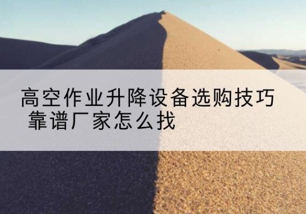 武安电动升降平台厂家推荐-高空作业升降设备选购技巧 靠谱厂家怎么找