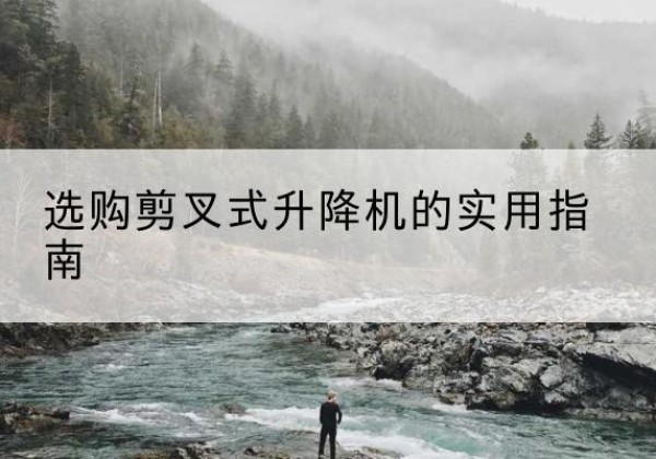 武安剪叉式升降机怎么选-选购剪叉式升降机的实用指南