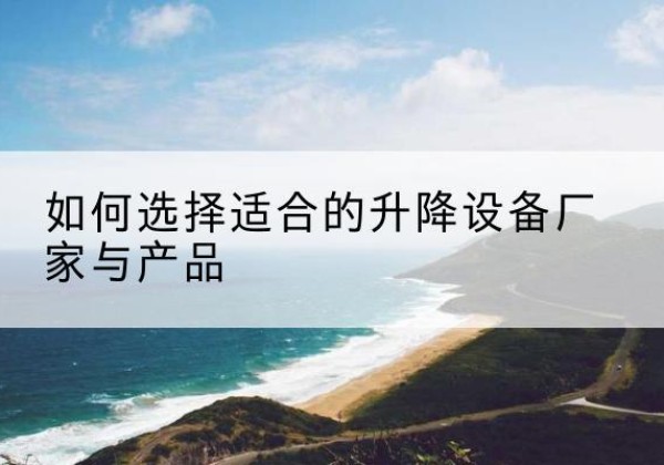 武安电动升降平台厂家-如何选择适合的升降设备厂家与产品