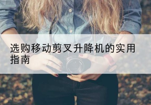武安移动剪叉升降机怎么选-选购移动剪叉升降机的实用指南